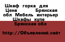 Шкаф “горка“ для ..  › Цена ­ 4 500 - Брянская обл. Мебель, интерьер » Шкафы, купе   . Брянская обл.